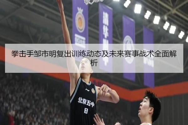 拳击手邹市明复出训练动态及未来赛事战术全面解析（KAIYUN）