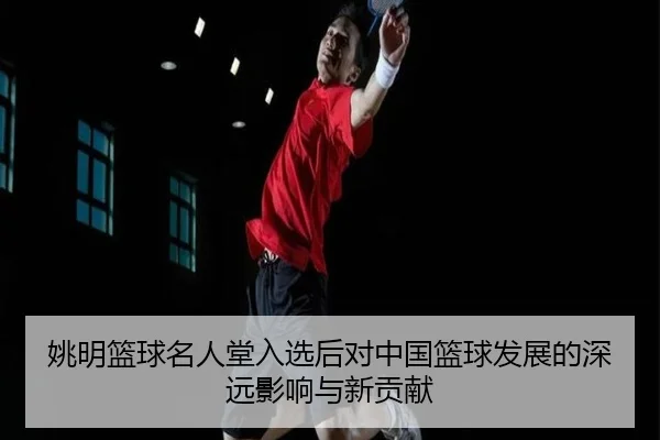 姚明篮球名人堂入选后对中国篮球发展的深远影响与新贡献（KAIYUN）